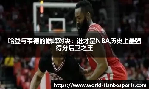 哈登与韦德的巅峰对决：谁才是NBA历史上最强得分后卫之王